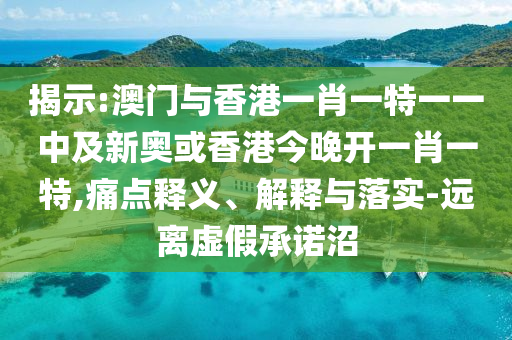 揭示:澳門與香港一肖一特一一中及新奧或香港今晚開一肖一特,痛點(diǎn)釋義、解釋與落實-遠(yuǎn)離虛假承諾沼