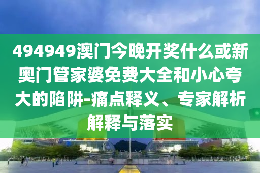 494949澳門今晚開獎什么或新奧門管家婆免費(fèi)大全和小心夸大的陷阱-痛點(diǎn)釋義、專家解析解釋與落實(shí)