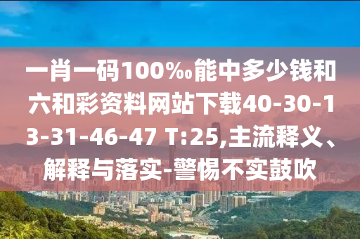 一肖一碼100‰能中多少錢和六和彩資料網(wǎng)站下載40-30-13-31-46-47 T:25,主流釋義、解釋與落實-警惕不實鼓吹