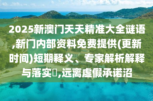 2025新澳門天天精準(zhǔn)大全謎語,新門內(nèi)部資料免費提供(更新時間)短期釋義、專家解析解釋與落實?,遠(yuǎn)離虛假承諾沼