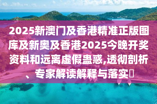 2025新澳門及香港精準(zhǔn)正版圖庫及新奧及香港2025今晚開獎資料和遠(yuǎn)離虛假蠱惑,透徹剖析、專家解讀解釋與落實?