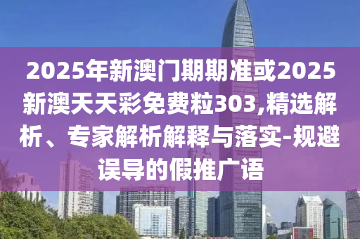 2025年新澳門期期準(zhǔn)或2025新澳天天彩免費粒303,精選解析、專家解析解釋與落實-規(guī)避誤導(dǎo)的假推廣語